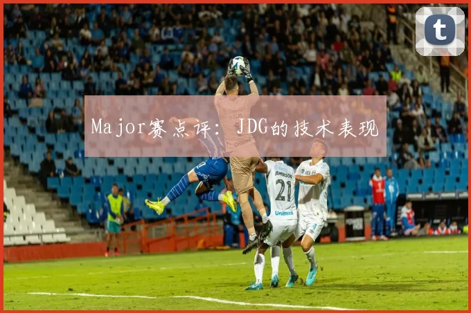 Major赛点评：JDG的技术表现