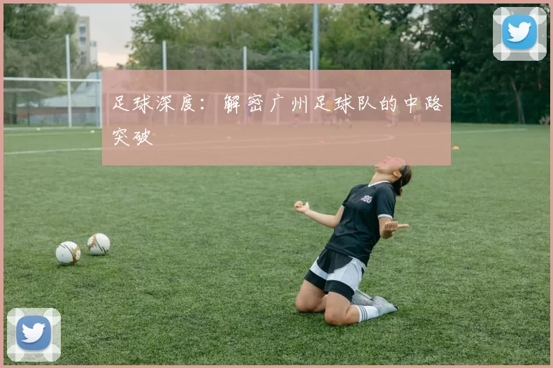 足球深度：解密广州足球队的中路突破