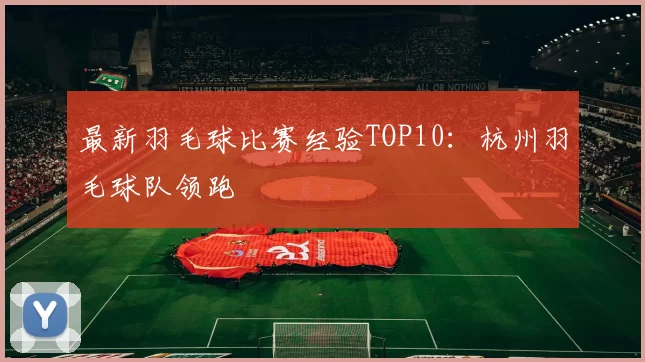 最新羽毛球比赛经验TOP10：杭州羽毛球队领跑