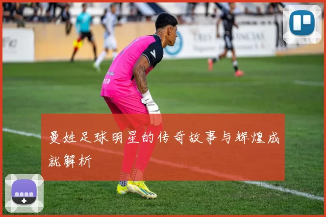 曼姓足球明星的传奇故事与辉煌成就解析