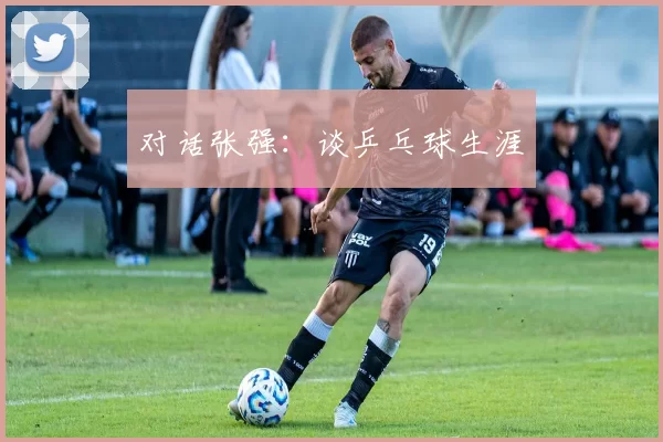 对话张强：谈乒乓球生涯