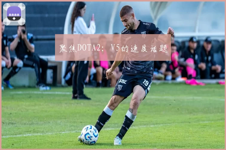 聚焦DOTA2：V5的速度话题