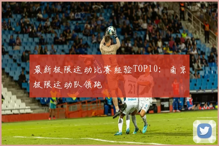 最新极限运动比赛经验TOP10：南京极限运动队领跑