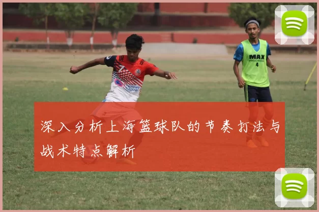 深入分析上海篮球队的节奏打法与战术特点解析