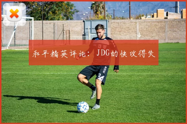 和平精英评论：JDG的快攻得失