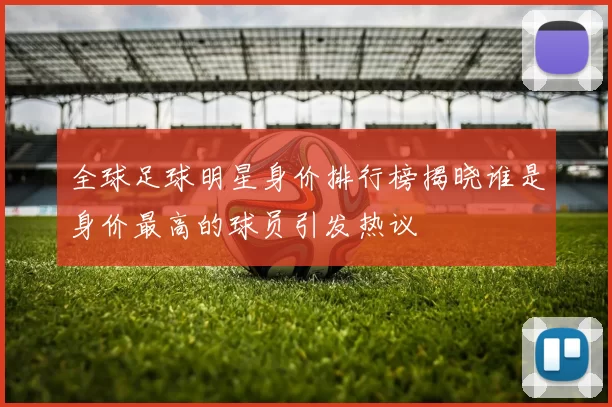 全球足球明星身价排行榜揭晓谁是身价最高的球员引发热议