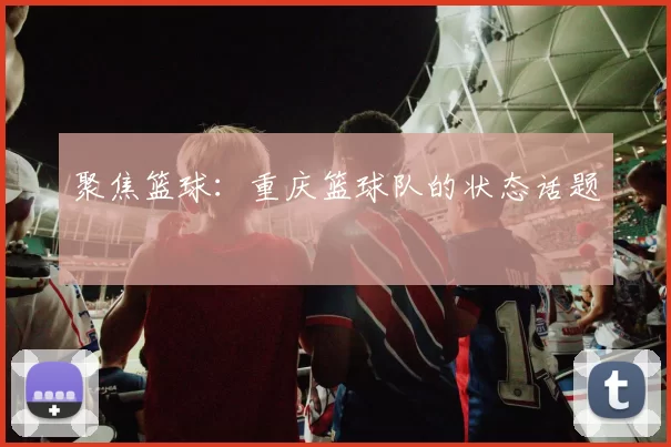 聚焦篮球：重庆篮球队的状态话题