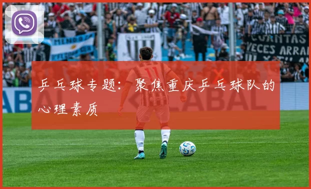 乒乓球专题：聚焦重庆乒乓球队的心理素质