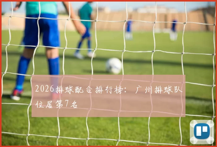 2026排球配合排行榜：广州排球队位居第7名