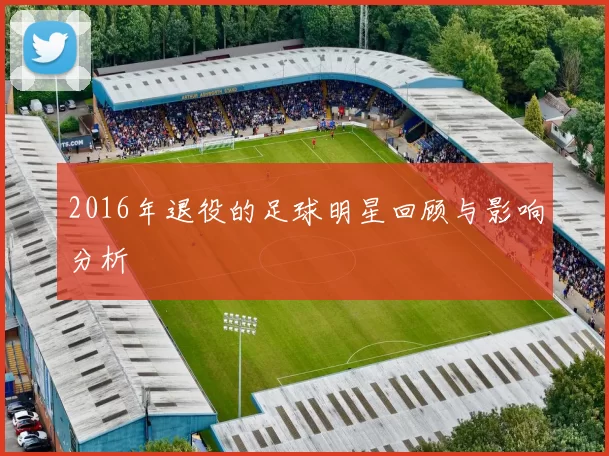 2016年退役的足球明星回顾与影响分析