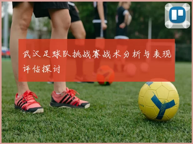 武汉足球队挑战赛战术分析与表现评估探讨